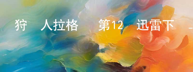 陳建歡發布狩龍人拉格納 第12話迅雷下載_深夜電影